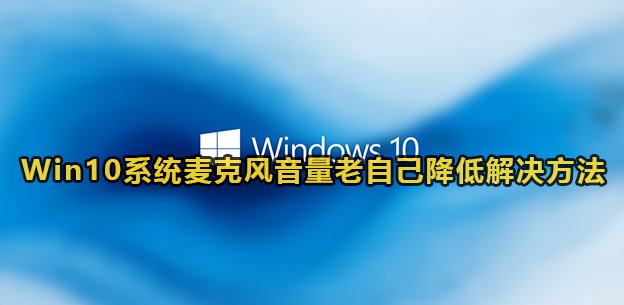 win10麦克风音量自动降低怎么回事