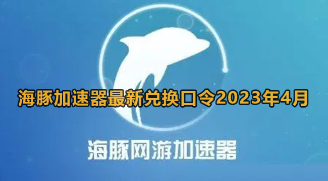 《海豚加速器》2023年4月最新兑换码